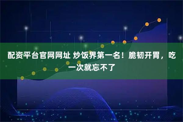 配资平台官网网址 炒饭界第一名！脆韧开胃，吃一次就忘不了