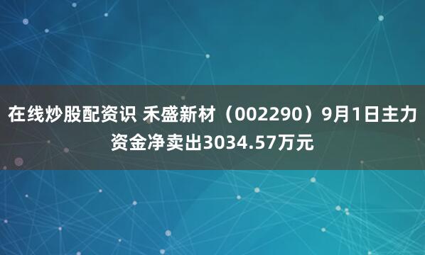 在线炒股配资识 禾盛新材（002290）9月1日主力资金净卖出3034.57万元
