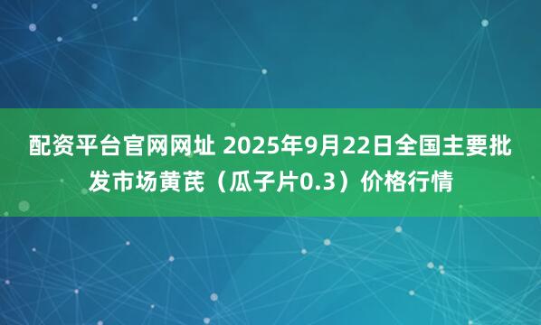 配资平台官网网址 2025年9月22日全国主要批发市场黄芪（瓜子片0.3）价格行情