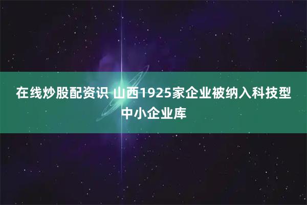 在线炒股配资识 山西1925家企业被纳入科技型中小企业库