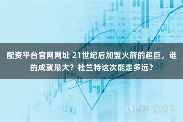 配资平台官网网址 21世纪后加盟火箭的超巨，谁的成就最大？杜兰特这次能走多远？