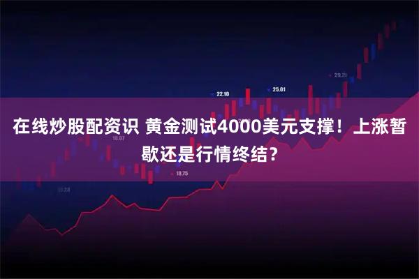 在线炒股配资识 黄金测试4000美元支撑！上涨暂歇还是行情终结？