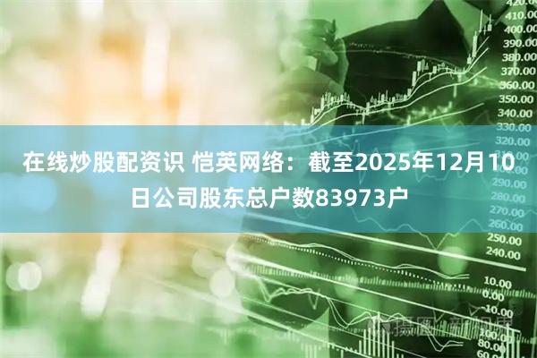 在线炒股配资识 恺英网络：截至2025年12月10日公司股东总户数83973户