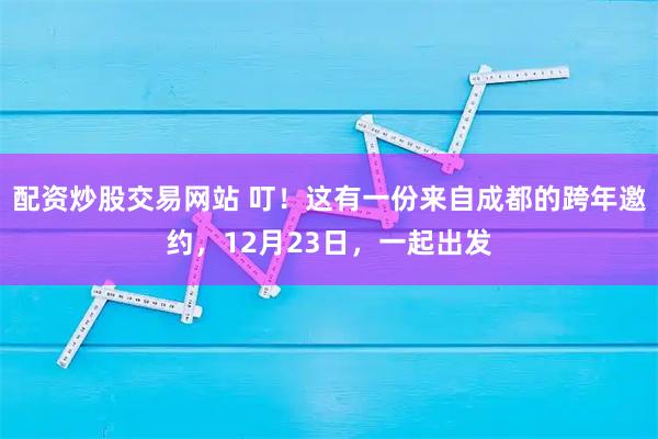 配资炒股交易网站 叮！这有一份来自成都的跨年邀约，12月23日，一起出发