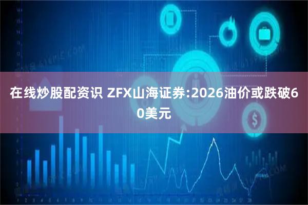 在线炒股配资识 ZFX山海证券:2026油价或跌破60美元