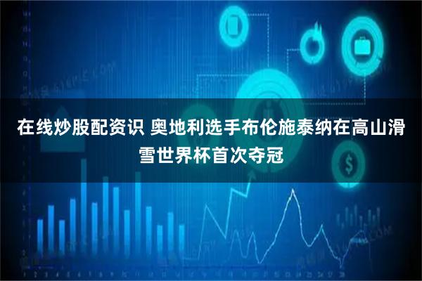 在线炒股配资识 奥地利选手布伦施泰纳在高山滑雪世界杯首次夺冠