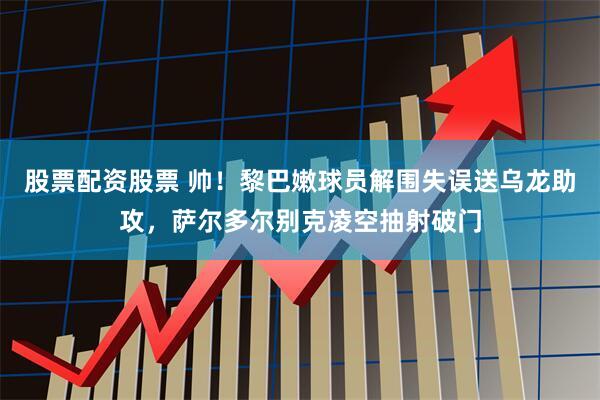 股票配资股票 帅！黎巴嫩球员解围失误送乌龙助攻，萨尔多尔别克凌空抽射破门