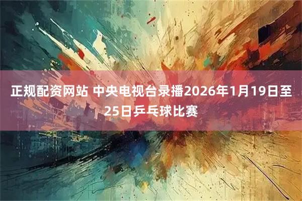 正规配资网站 中央电视台录播2026年1月19日至25日乒乓球比赛