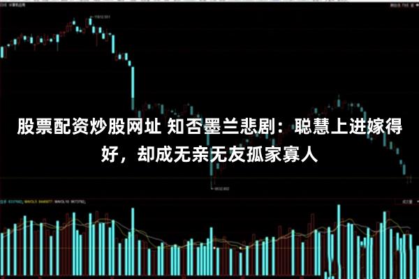 股票配资炒股网址 知否墨兰悲剧：聪慧上进嫁得好，却成无亲无友孤家寡人