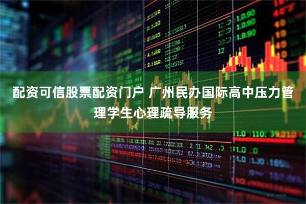 配资可信股票配资门户 广州民办国际高中压力管理学生心理疏导服务