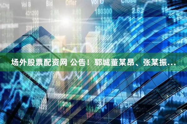 场外股票配资网 公告！郓城董某昂、张某振…