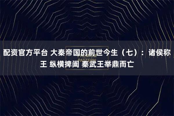 配资官方平台 大秦帝国的前世今生（七）：诸侯称王 纵横捭阖 秦武王举鼎而亡