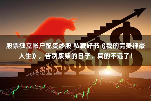 股票独立帐户配资炒股 私藏好书《我的完美神豪人生》，告别废柴的日子，真的不远了！