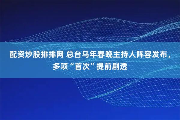配资炒股排排网 总台马年春晚主持人阵容发布，多项“首次”提前剧透