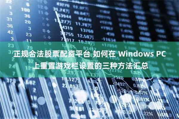 正规合法股票配资平台 如何在 Windows PC 上重置游戏栏设置的三种方法汇总