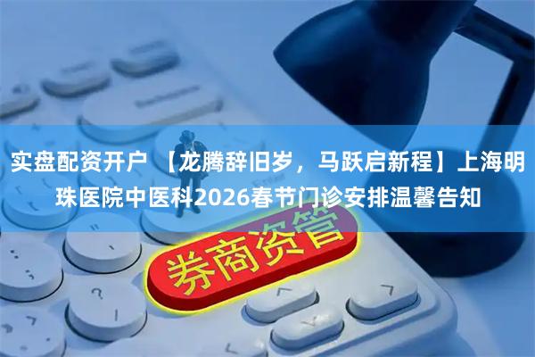 实盘配资开户 【龙腾辞旧岁，马跃启新程】上海明珠医院中医科2026春节门诊安排温馨告知
