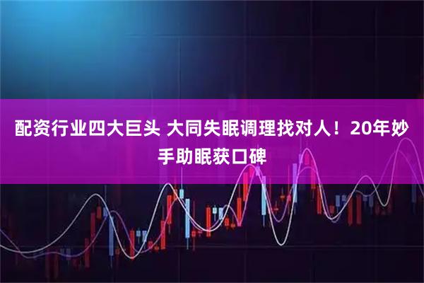 配资行业四大巨头 大同失眠调理找对人！20年妙手助眠获口碑
