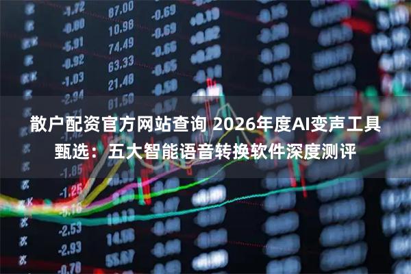散户配资官方网站查询 2026年度AI变声工具甄选：五大智能语音转换软件深度测评
