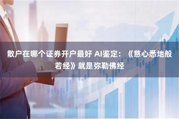 散户在哪个证券开户最好 AI鉴定：《慈心悉地般若经》就是弥勒佛经