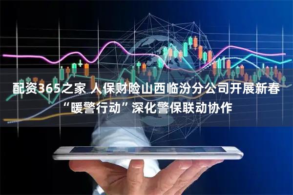 配资365之家 人保财险山西临汾分公司开展新春“暖警行动”深化警保联动协作