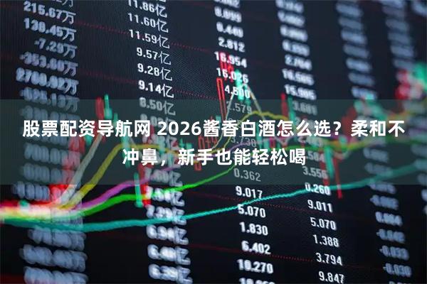 股票配资导航网 2026酱香白酒怎么选？柔和不冲鼻，新手也能轻松喝