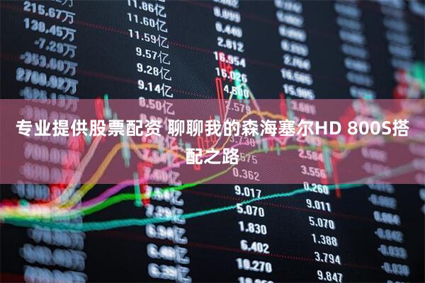 专业提供股票配资 聊聊我的森海塞尔HD 800S搭配之路