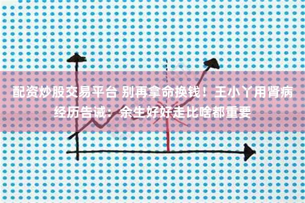 配资炒股交易平台 别再拿命换钱！王小丫用肾病经历告诫：余生好好走比啥都重要