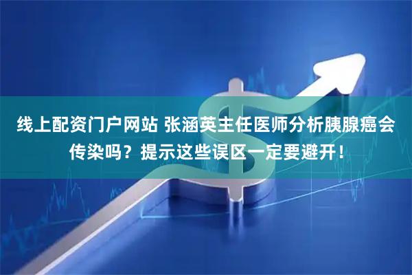 线上配资门户网站 张涵英主任医师分析胰腺癌会传染吗？提示这些误区一定要避开！