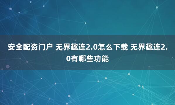 安全配资门户 无界趣连2.0怎么下载 无界趣连2.0有哪些功能