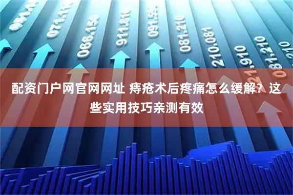 配资门户网官网网址 痔疮术后疼痛怎么缓解？这些实用技巧亲测有效