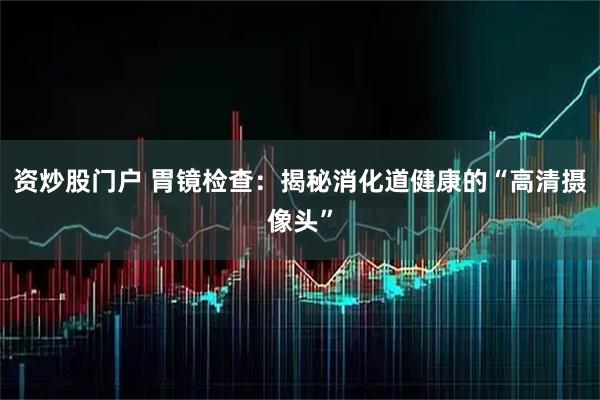 资炒股门户 胃镜检查：揭秘消化道健康的“高清摄像头”