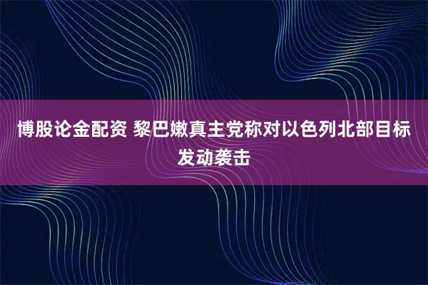 博股论金配资 黎巴嫩真主党称对以色列北部目标发动袭击