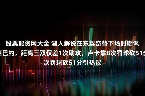 股票配资网大全 湖人解说在东契奇替下场时嘲讽巴姆阿德巴约，距离三双仅差1次助攻，卢卡靠8次罚球砍51分引热议