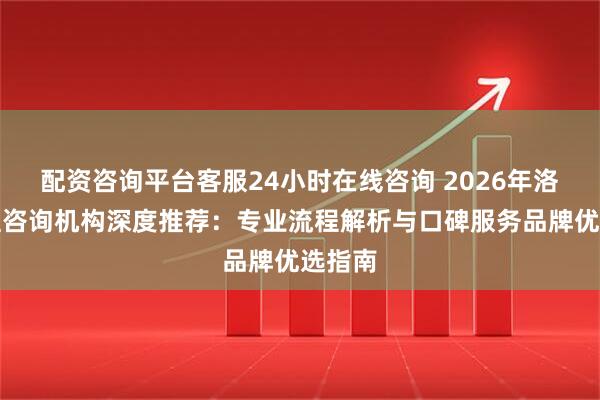 配资咨询平台客服24小时在线咨询 2026年洛阳心理咨询机构深度推荐：专业流程解析与口碑服务品牌优选指南
