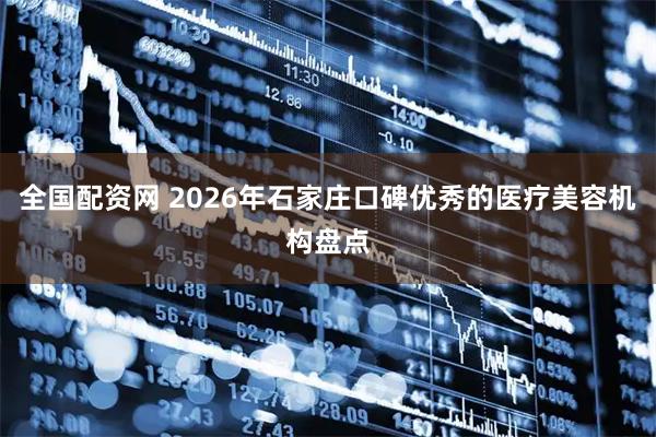 全国配资网 2026年石家庄口碑优秀的医疗美容机构盘点